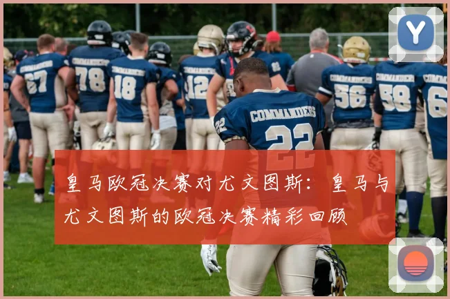 皇马欧冠决赛对尤文图斯：皇马与尤文图斯的欧冠决赛精彩回顾