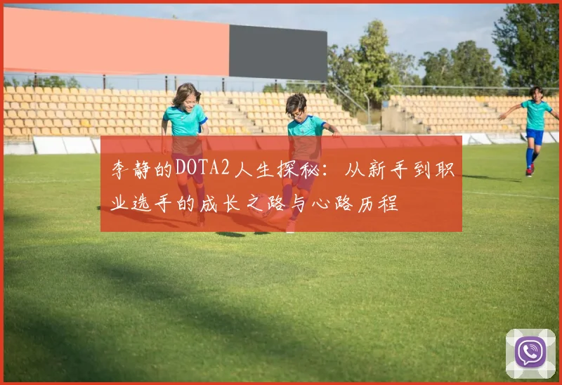 李静的DOTA2人生探秘：从新手到职业选手的成长之路与心路历程