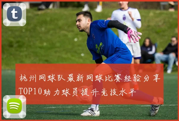 杭州网球队最新网球比赛经验分享TOP10助力球员提升竞技水平
