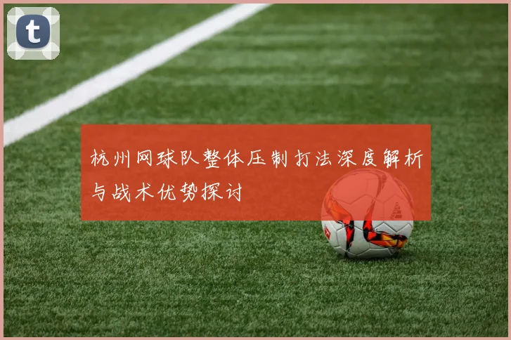 杭州网球队整体压制打法深度解析与战术优势探讨
