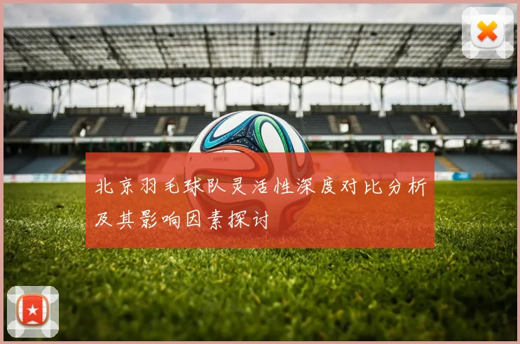 北京羽毛球队灵活性深度对比分析及其影响因素探讨