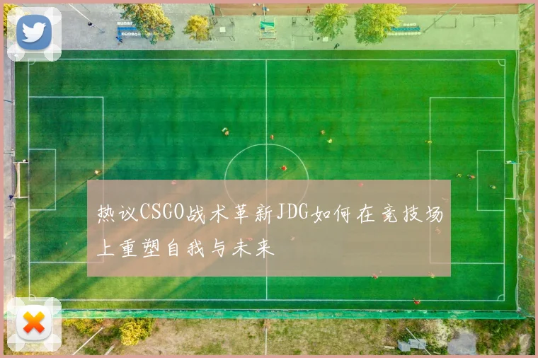 热议CSGO战术革新JDG如何在竞技场上重塑自我与未来